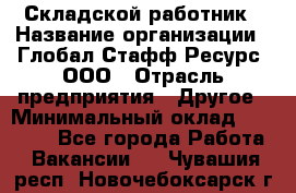 Складской работник › Название организации ­ Глобал Стафф Ресурс, ООО › Отрасль предприятия ­ Другое › Минимальный оклад ­ 30 000 - Все города Работа » Вакансии   . Чувашия респ.,Новочебоксарск г.